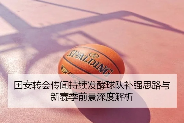 国安转会传闻持续发酵球队补强思路与新赛季前景深度解析