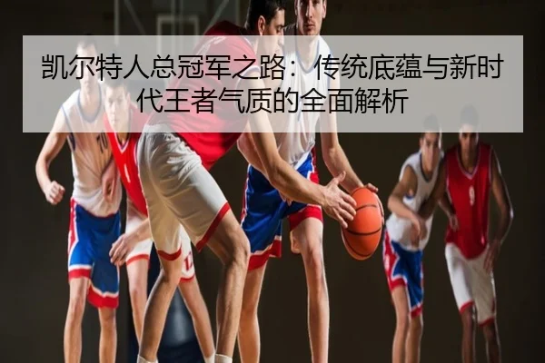 凯尔特人总冠军之路：传统底蕴与新时代王者气质的全面解析