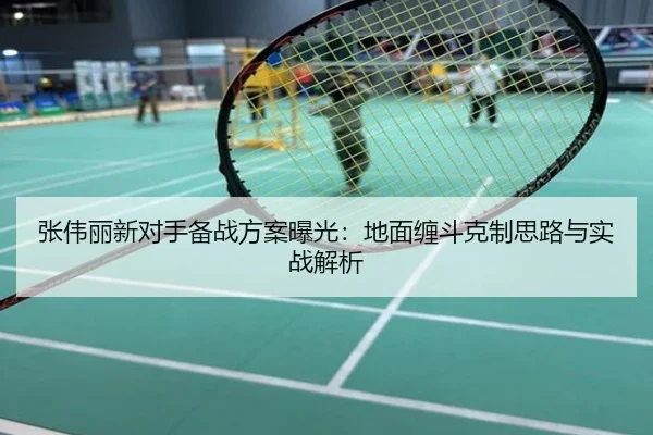 张伟丽新对手备战方案曝光：地面缠斗克制思路与实战解析