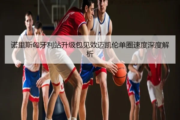诺里斯匈牙利站升级包见效迈凯伦单圈速度深度解析