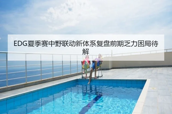 EDG夏季赛中野联动新体系复盘前期乏力困局待解