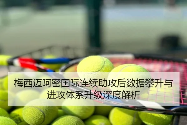 梅西迈阿密国际连续助攻后数据攀升与进攻体系升级深度解析