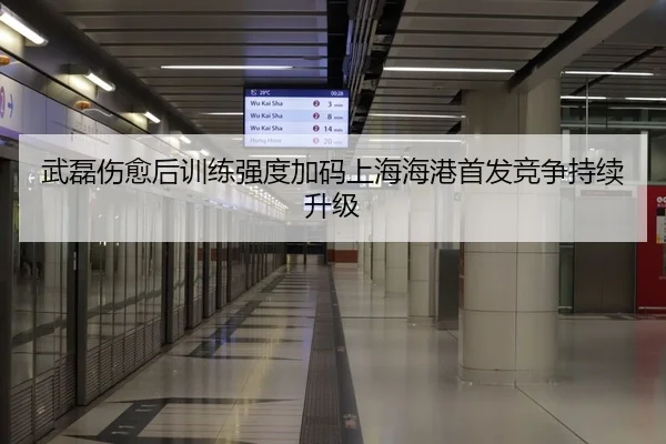 武磊伤愈后训练强度加码上海海港首发竞争持续升级