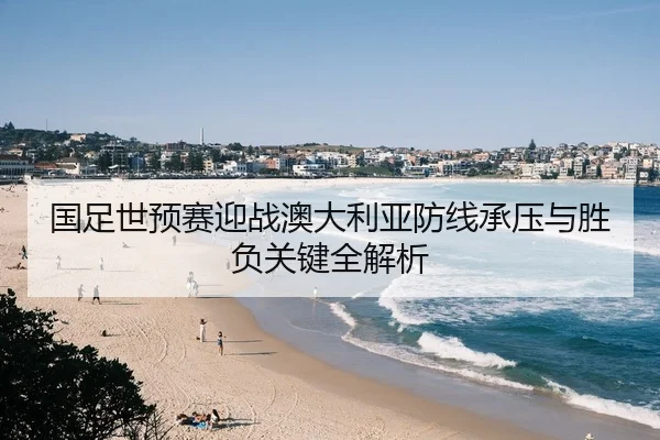 国足世预赛迎战澳大利亚防线承压与胜负关键全解析