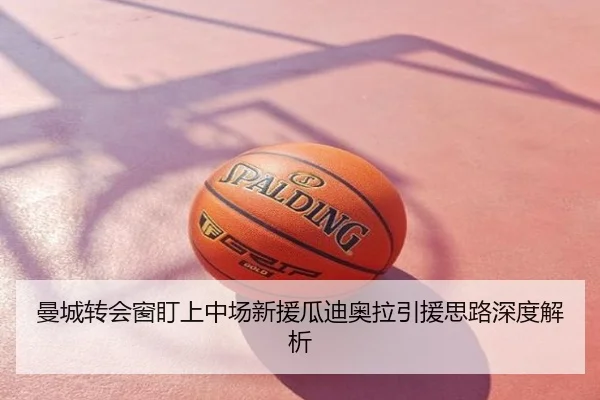 曼城转会窗盯上中场新援瓜迪奥拉引援思路深度解析
