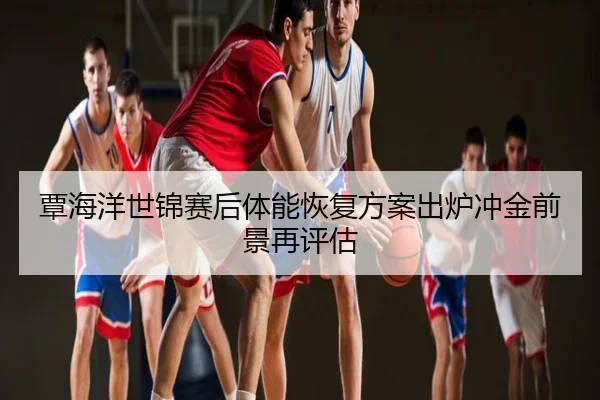 覃海洋世锦赛后体能恢复方案出炉冲金前景再评估