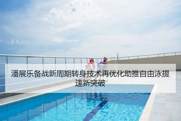 潘展乐备战新周期转身技术再优化助推自由泳提速新突破