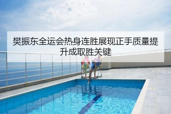 樊振东全运会热身连胜展现正手质量提升成取胜关键