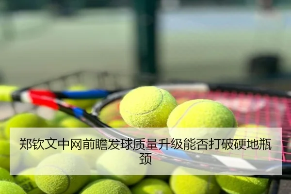 郑钦文中网前瞻发球质量升级能否打破硬地瓶颈